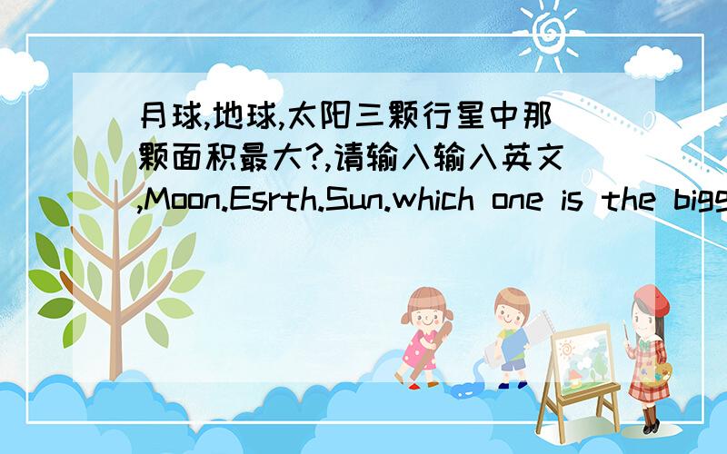 月球,地球,太阳三颗行星中那颗面积最大?,请输入输入英文,Moon.Esrth.Sun.which one is the biggest?