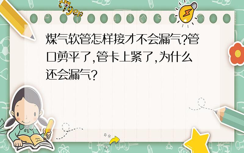 煤气软管怎样接才不会漏气?管口剪平了,管卡上紧了,为什么还会漏气?