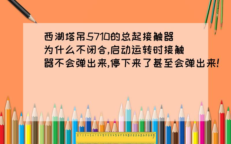 西湖塔吊5710的总起接触器为什么不闭合,启动运转时接触器不会弹出来,停下来了甚至会弹出来!