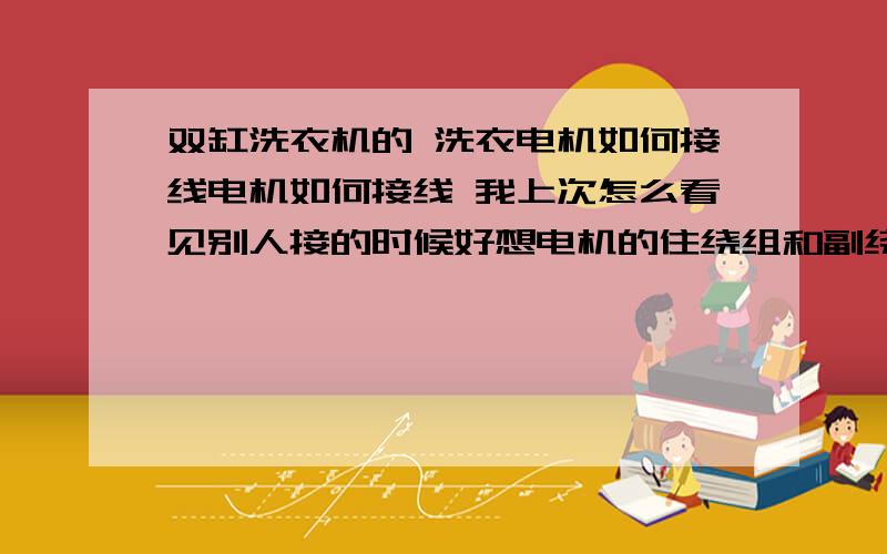 双缸洗衣机的 洗衣电机如何接线电机如何接线 我上次怎么看见别人接的时候好想电机的住绕组和副绕组一个接跟电源线啊 ,然后告诉我下他是利用什么原理达到正转和反转的 能详细点最好