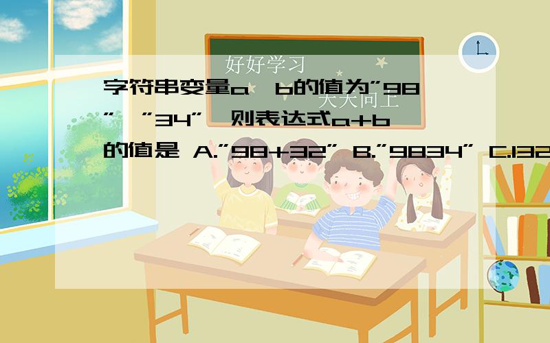 字符串变量a、b的值为”98”、”34”,则表达式a+b的值是 A.”98+32” B.”9834” C.132 D.”132”