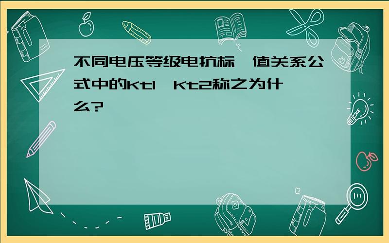 不同电压等级电抗标幺值关系公式中的Kt1、Kt2称之为什么?