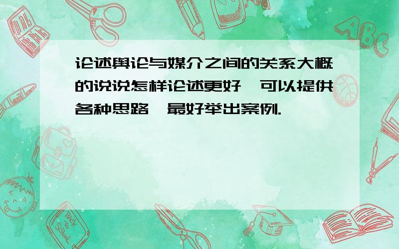 论述舆论与媒介之间的关系大概的说说怎样论述更好,可以提供各种思路,最好举出案例.