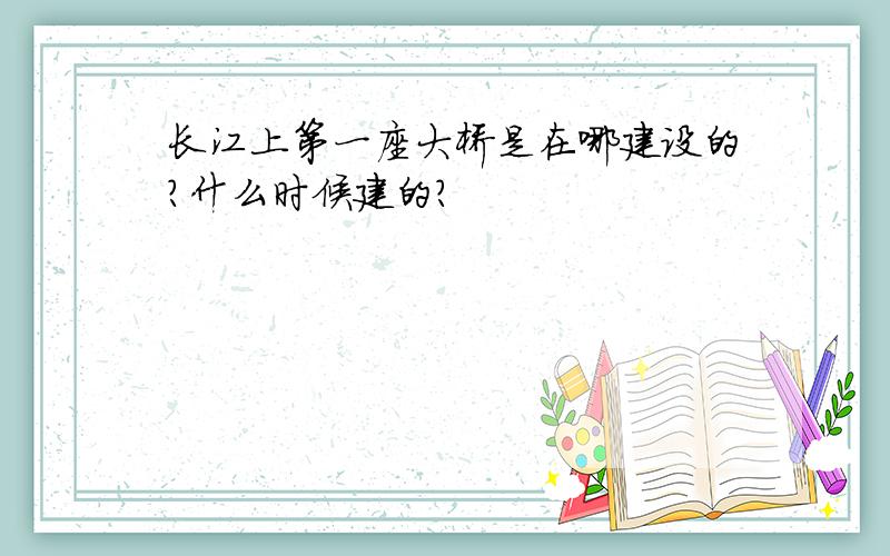 长江上第一座大桥是在哪建设的?什么时候建的?