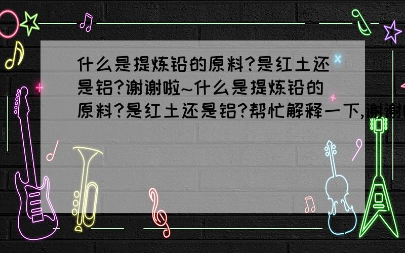 什么是提炼铅的原料?是红土还是铝?谢谢啦~什么是提炼铅的原料?是红土还是铝?帮忙解释一下,谢谢啦~