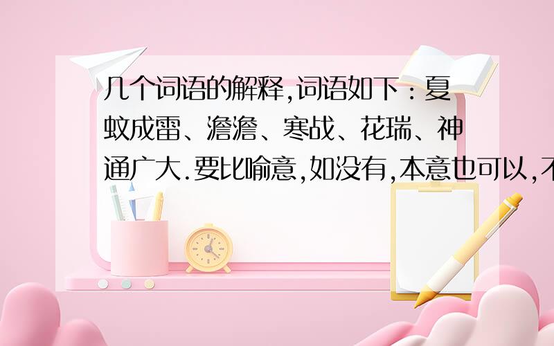 几个词语的解释,词语如下：夏蚊成雷、澹澹、寒战、花瑞、神通广大.要比喻意,如没有,本意也可以,不过,最好是比喻意!