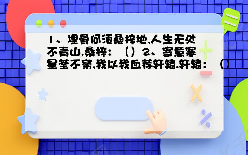 1、埋骨何须桑梓地,人生无处不青山.桑梓：（）2、寄意寒星荃不察,我以我血荐轩辕.轩辕：（）