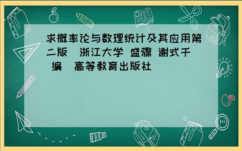 求概率论与数理统计及其应用第二版（浙江大学 盛骤 谢式千 编）高等教育出版社