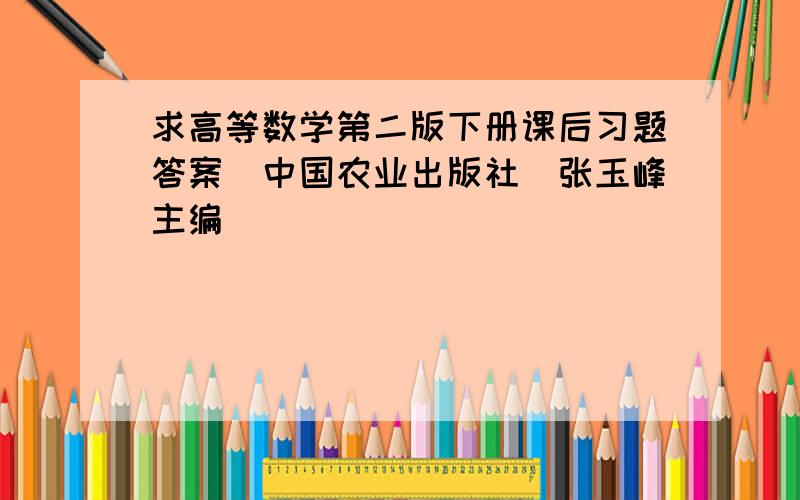 求高等数学第二版下册课后习题答案（中国农业出版社）张玉峰主编