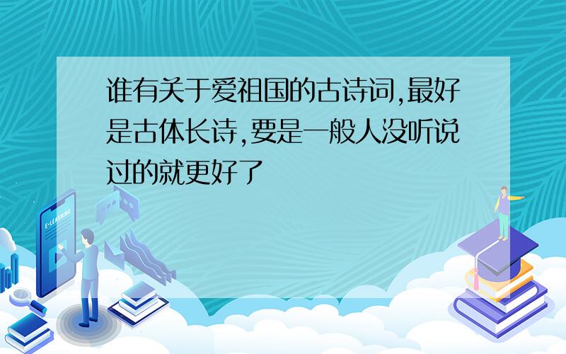 谁有关于爱祖国的古诗词,最好是古体长诗,要是一般人没听说过的就更好了