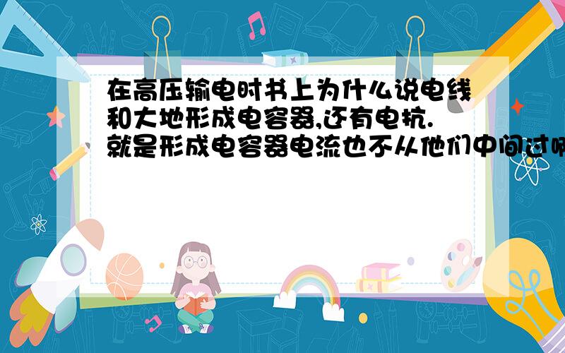 在高压输电时书上为什么说电线和大地形成电容器,还有电抗.就是形成电容器电流也不从他们中间过啊.大家