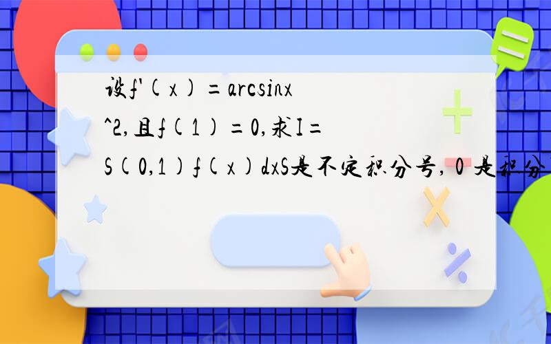 设f'(x)=arcsinx^2,且f(1)=0,求I=S(0,1)f(x)dxS是不定积分号,０是积分下限,１是积分上线