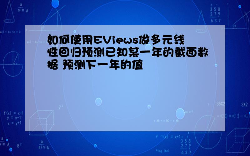 如何使用EViews做多元线性回归预测已知某一年的截面数据 预测下一年的值