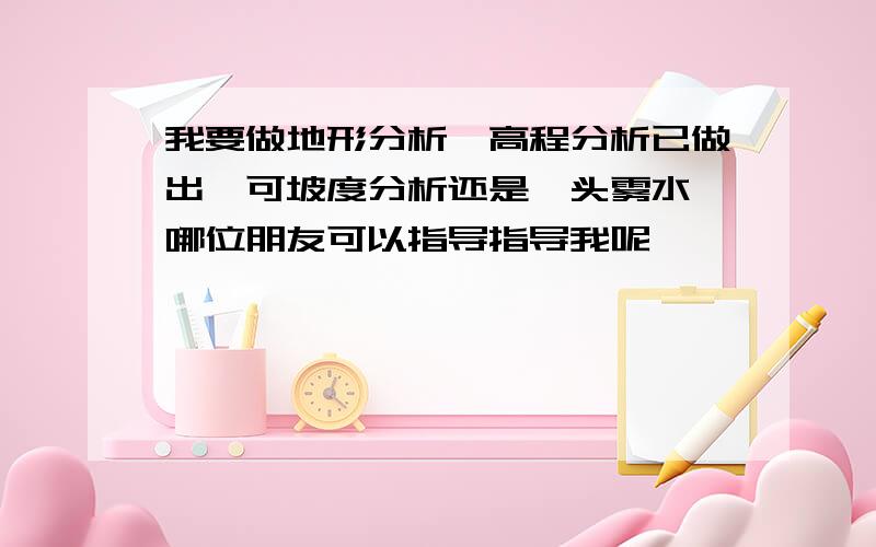 我要做地形分析,高程分析已做出,可坡度分析还是一头雾水,哪位朋友可以指导指导我呢,