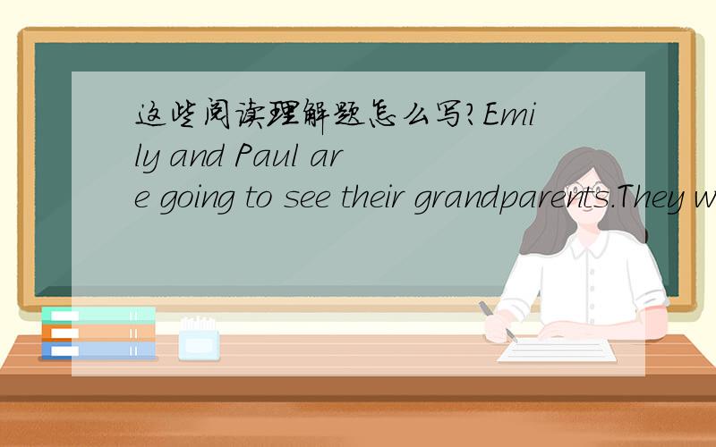 这些阅读理解题怎么写?Emily and Paul are going to see their grandparents.They want to stay with them for the weekend.It is the first time the two children will stay away from home without(没有) mum and dad.They feel very grown-up(成熟的