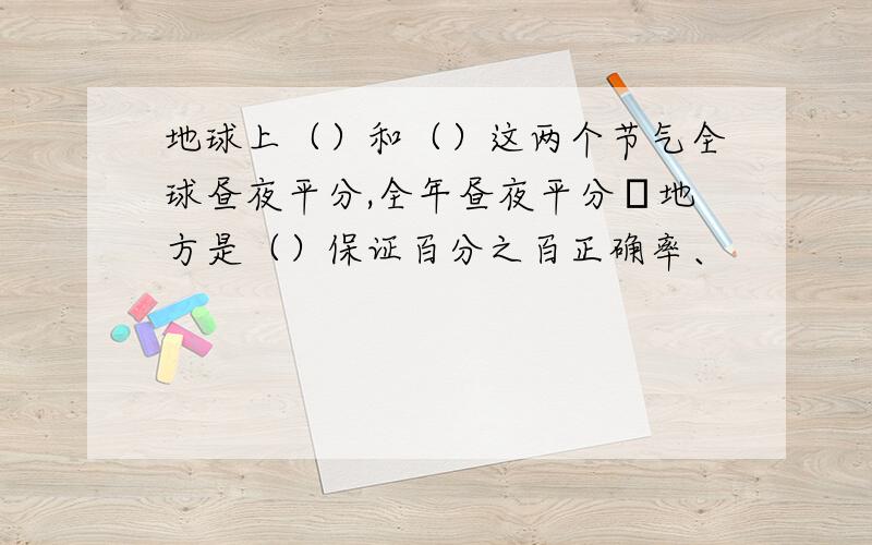 地球上（）和（）这两个节气全球昼夜平分,全年昼夜平分悳地方是（）保证百分之百正确率、