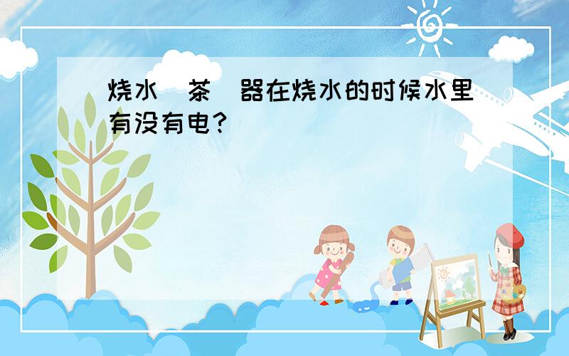 烧水（茶）器在烧水的时候水里有没有电?