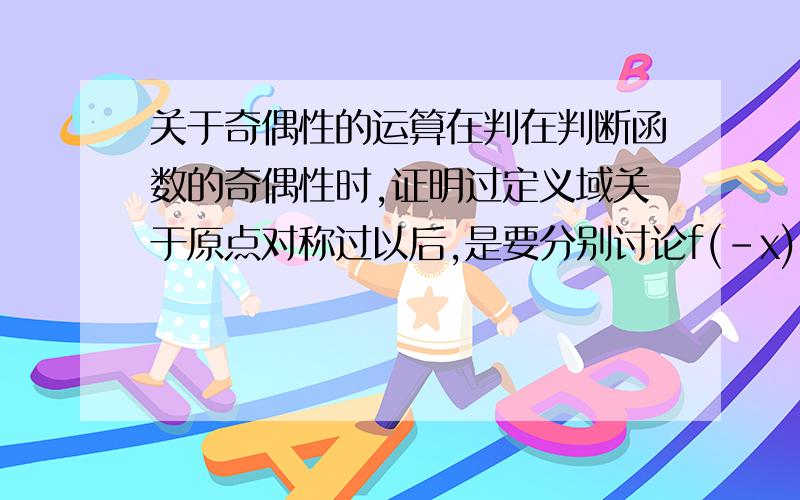 关于奇偶性的运算在判在判断函数的奇偶性时,证明过定义域关于原点对称过以后,是要分别讨论f(-x)=－f(x)和f(-x)=f(x)（无论是否成立）还是直接证明可以成立的一方?