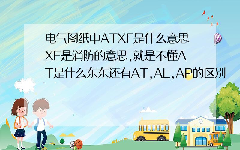 电气图纸中ATXF是什么意思XF是消防的意思,就是不懂AT是什么东东还有AT,AL,AP的区别