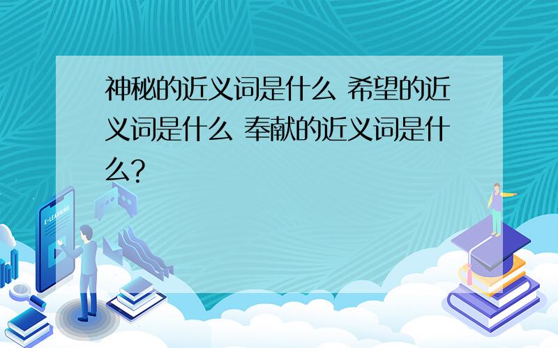 神秘的近义词是什么 希望的近义词是什么 奉献的近义词是什么?