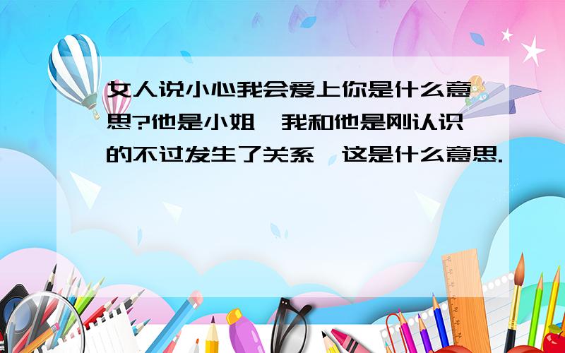 女人说小心我会爱上你是什么意思?他是小姐,我和他是刚认识的不过发生了关系,这是什么意思.