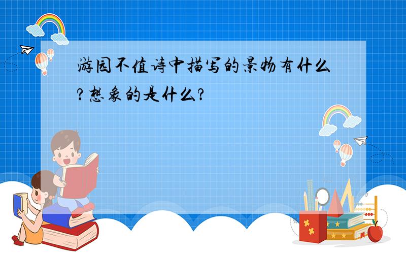 游园不值诗中描写的景物有什么?想象的是什么?