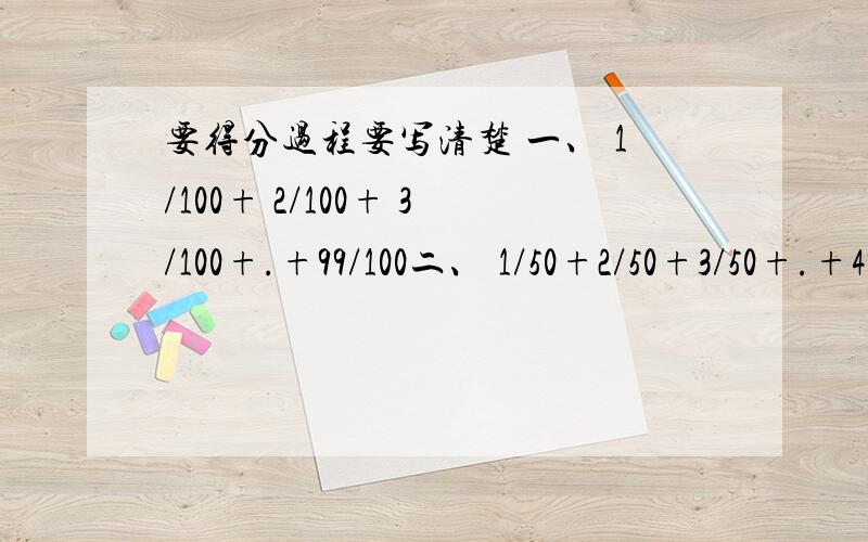 要得分过程要写清楚 一、 1/100+ 2/100+ 3/100+.+99/100二、 1/50+2/50+3/50+.+49/50