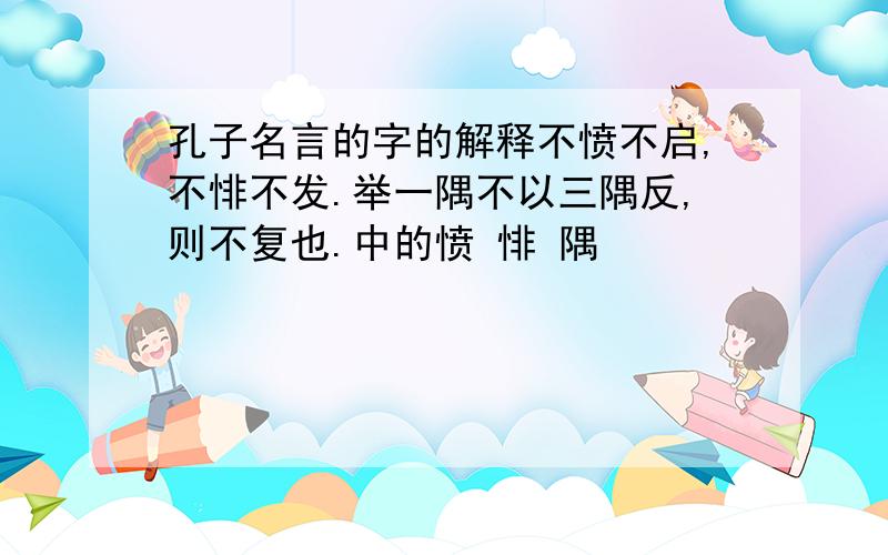 孔子名言的字的解释不愤不启,不悱不发.举一隅不以三隅反,则不复也.中的愤 悱 隅