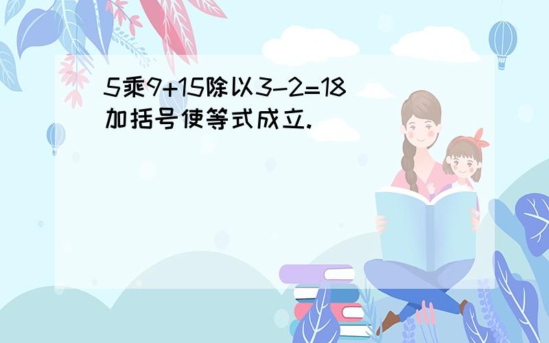 5乘9+15除以3-2=18加括号使等式成立.