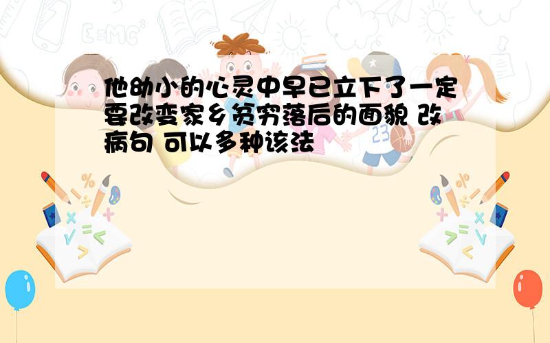 他幼小的心灵中早已立下了一定要改变家乡贫穷落后的面貌 改病句 可以多种该法