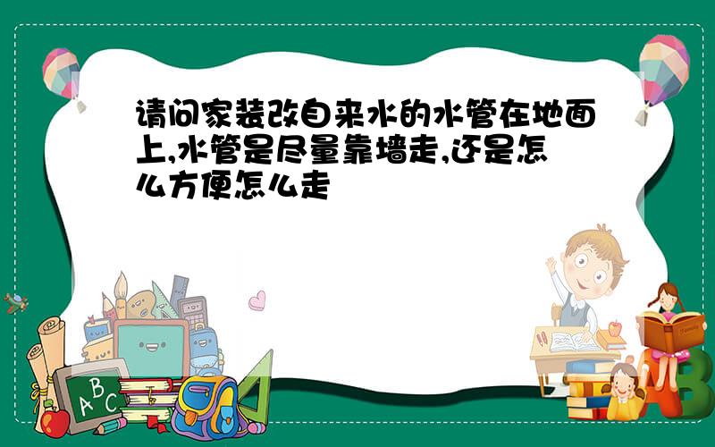 请问家装改自来水的水管在地面上,水管是尽量靠墙走,还是怎么方便怎么走