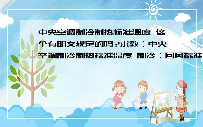 中央空调制冷制热标准温度 这个有明文规定的吗?求教：中央空调制冷制热标准温度 制冷：回风标准温度27度,出风温度11～16度之间；制热：回风标准温度20度,出风温度32～50度之间.这些规定