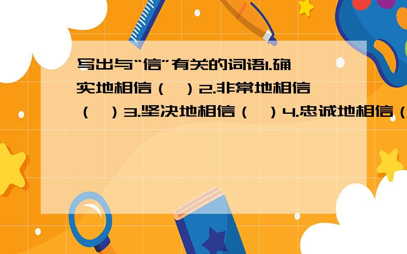 写出与“信”有关的词语1.确实地相信（ ）2.非常地相信（ ）3.坚决地相信（ ）4.忠诚地相信（ ）5.取得别人的信任（ ）6.讲究信用（ ）7.对自己怀有信心（ ）8.履行自己的若言（ ）