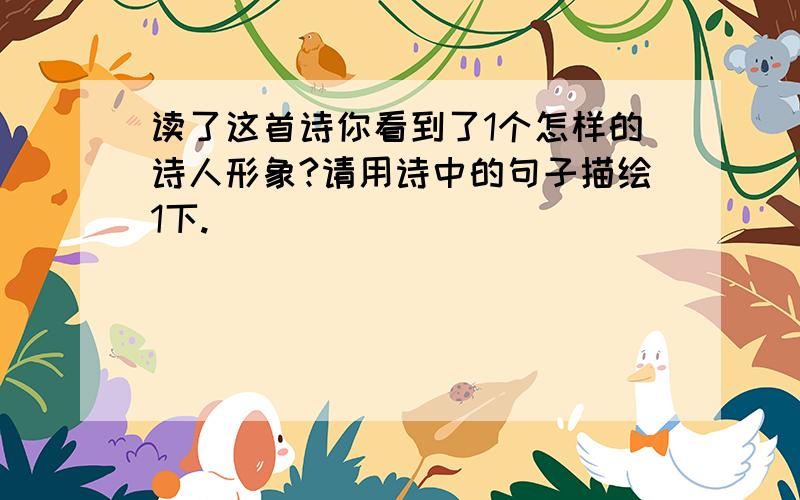 读了这首诗你看到了1个怎样的诗人形象?请用诗中的句子描绘1下.