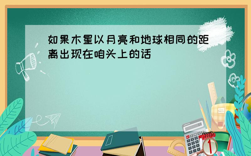 如果木星以月亮和地球相同的距离出现在咱头上的话