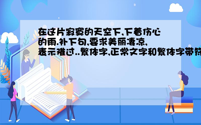 在这片寂寞的天空下,下着伤心的雨.补下句,要求美丽凄凉,表示难过..繁体字,正常文字和繁体字带符号的各一份~不要更改我的句子,在这片寂寞的天空,下着伤心的雨.