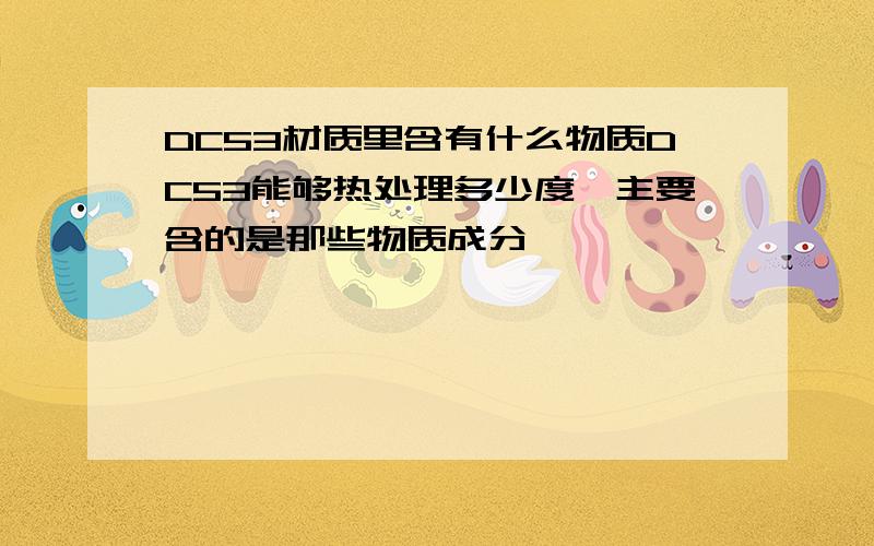 DC53材质里含有什么物质DC53能够热处理多少度,主要含的是那些物质成分