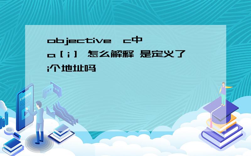 objective—c中 ＊a［i］ 怎么解释 是定义了i个地址吗