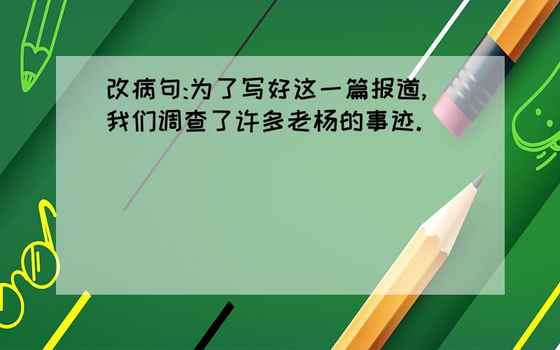 改病句:为了写好这一篇报道,我们调查了许多老杨的事迹.