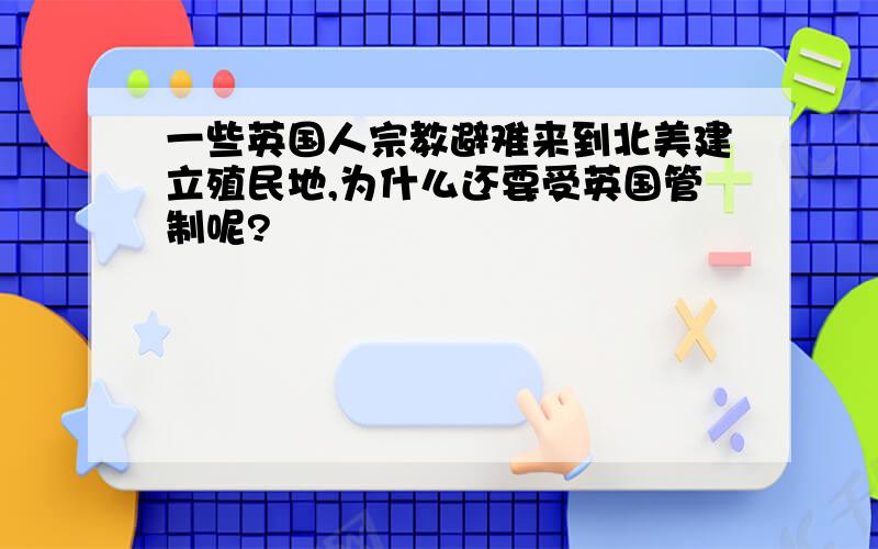 一些英国人宗教避难来到北美建立殖民地,为什么还要受英国管制呢?