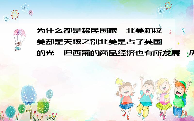 为什么都是移民国家,北美和拉美却是天壤之别北美是占了英国的光,但西葡的商品经济也有所发展,历史课本说这是新航路开辟的根本原因,为什么历史上拉美保守闭塞