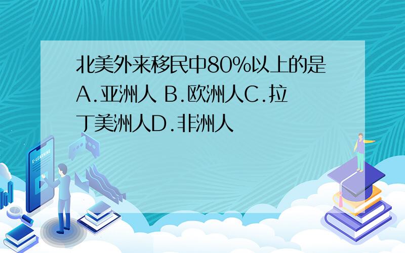 北美外来移民中80%以上的是A.亚洲人 B.欧洲人C.拉丁美洲人D.非洲人