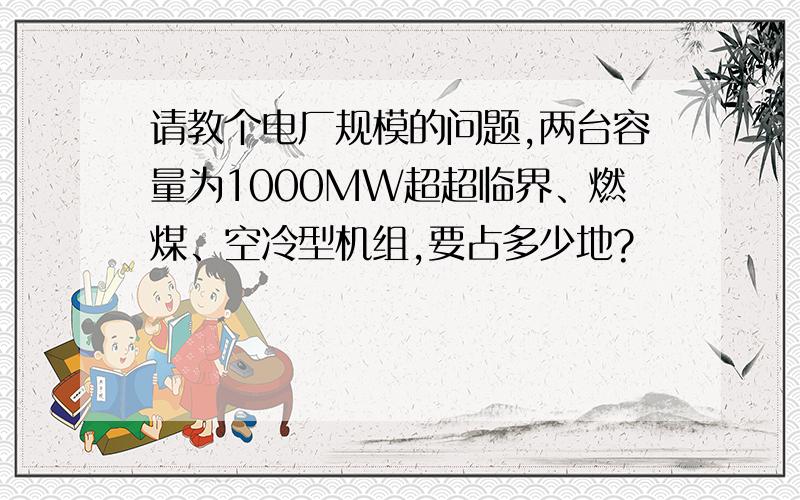 请教个电厂规模的问题,两台容量为1000MW超超临界、燃煤、空冷型机组,要占多少地?