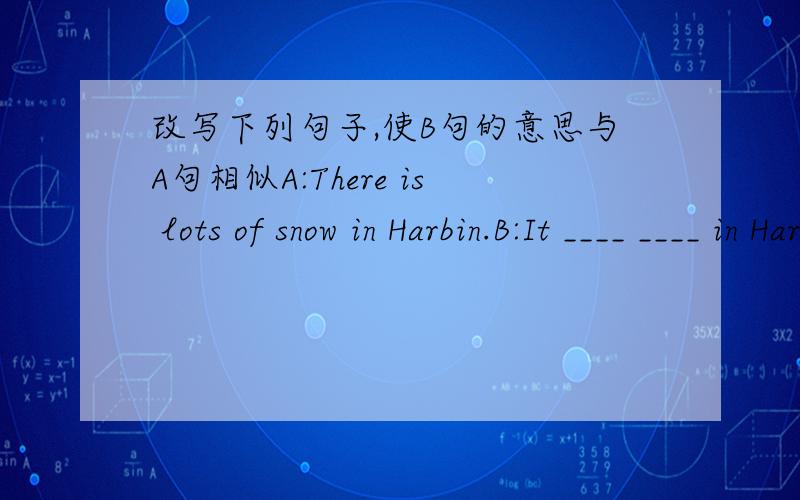 改写下列句子,使B句的意思与A句相似A:There is lots of snow in Harbin.B:It ____ ____ in Harbin.A:Everyone speaks loud in class.B:The classroom ______ ______.