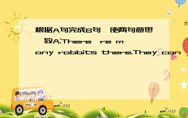 根据A句完成B句,使两句意思一致A:There're many rabbits there.They can't kill them all.B:There're_____many rabbits there_____they can't kill them all.