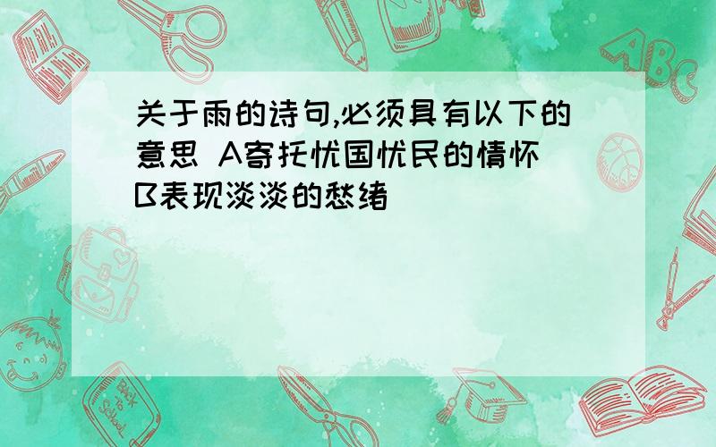 关于雨的诗句,必须具有以下的意思 A寄托忧国忧民的情怀 B表现淡淡的愁绪