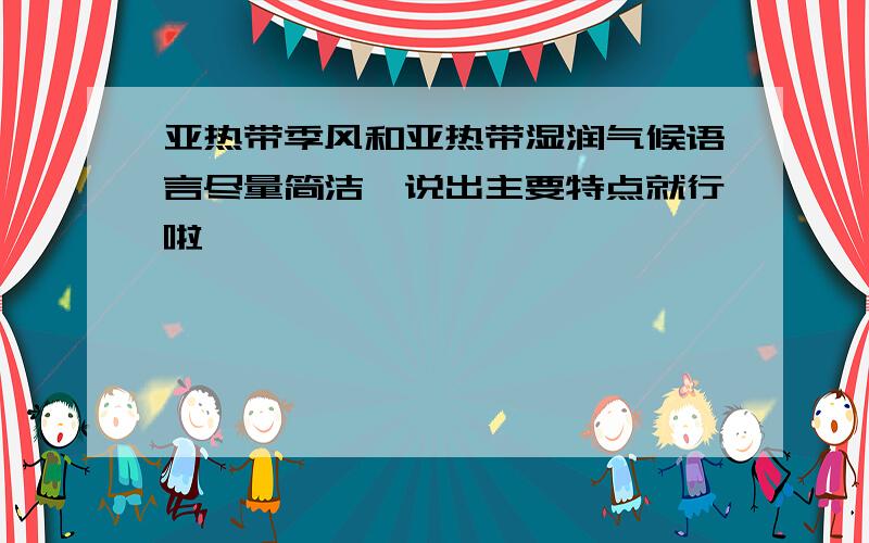 亚热带季风和亚热带湿润气候语言尽量简洁,说出主要特点就行啦