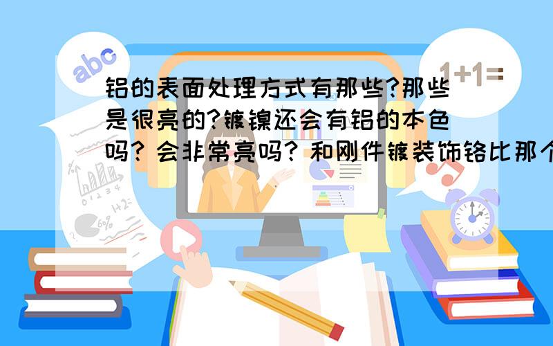 铝的表面处理方式有那些?那些是很亮的?镀镍还会有铝的本色吗？会非常亮吗？和刚件镀装饰铬比那个更亮？