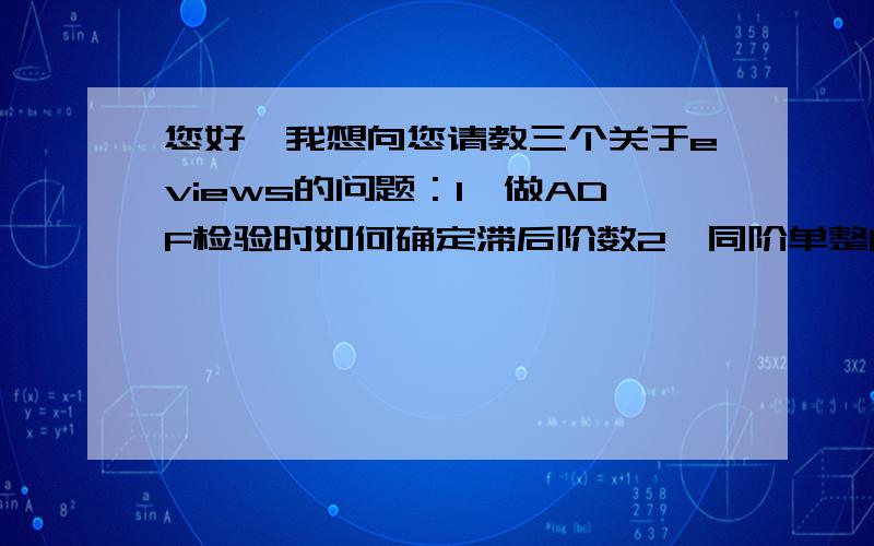 您好,我想向您请教三个关于eviews的问题：1、做ADF检验时如何确定滞后阶数2、同阶单整的序列可以做granger因果检验吗3、做granger因果检验时,怎样能看到它的AIC值从而确定最优滞后阶数冒昧致