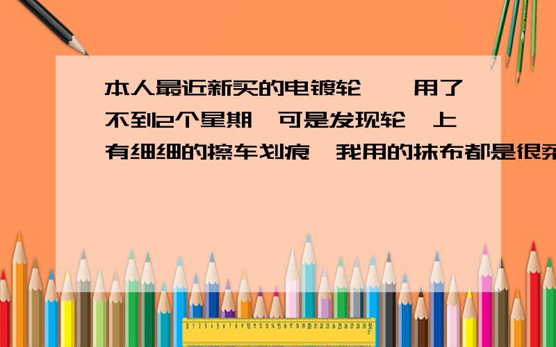 本人最近新买的电镀轮毂,用了不到2个星期,可是发现轮毂上有细细的擦车划痕,我用的抹布都是很柔软的,怎么还会出划痕呀?请问,不管用什么样的抹布擦,都会出划痕吗?电镀轮毂也能出划痕吗?